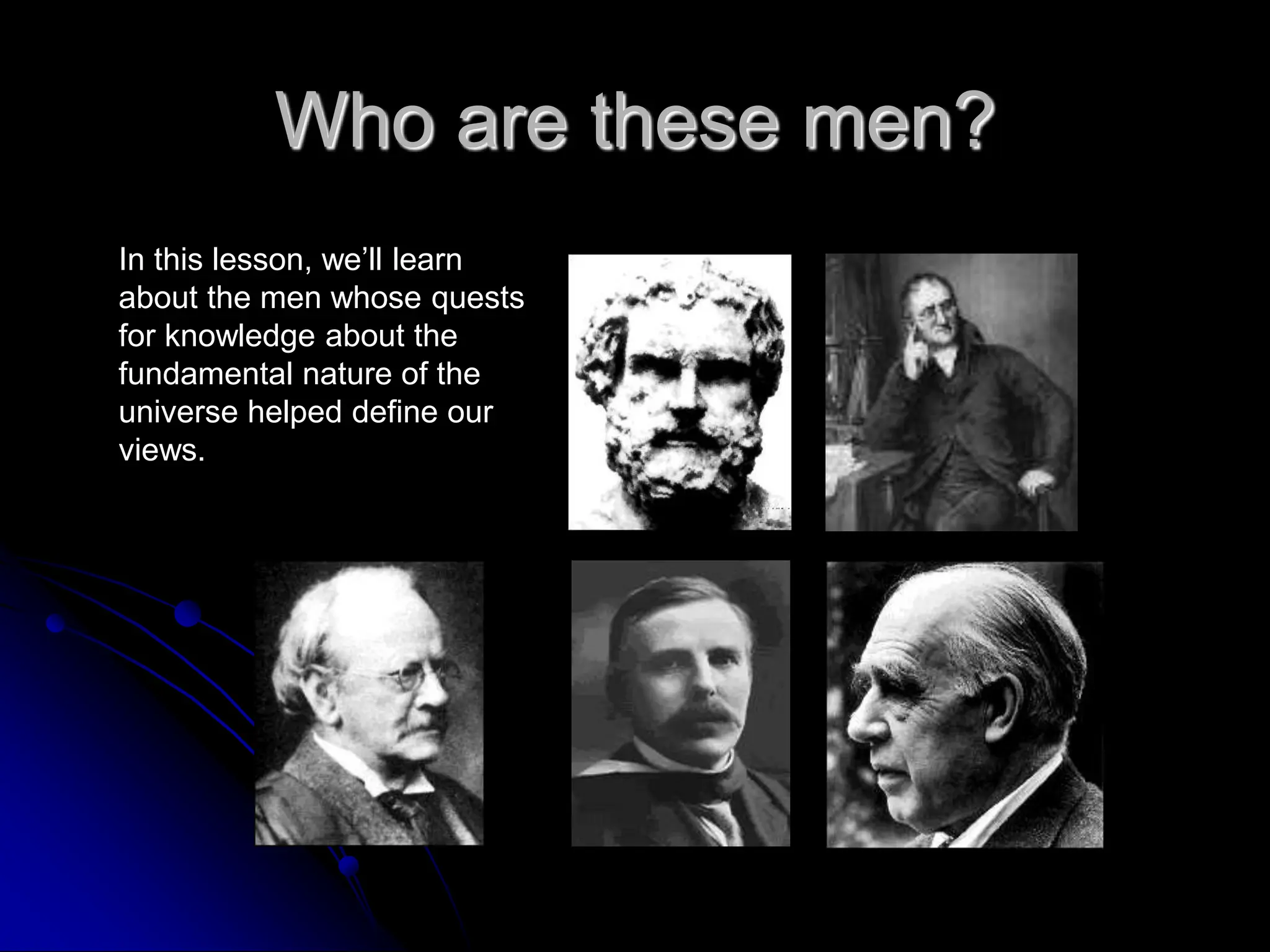 Who are these men?
In this lesson, we’ll learn
about the men whose quests
for knowledge about the
fundamental nature of the
universe helped define our
views.
 