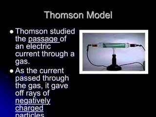 Thomson Model
 Thomson studied
the passage of
an electric
current through a
gas.
 As the current
passed through
the gas, it gave
off rays of
negatively
charged
 