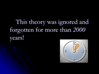 This theory was ignored and
forgotten for more than 2000
years!
 