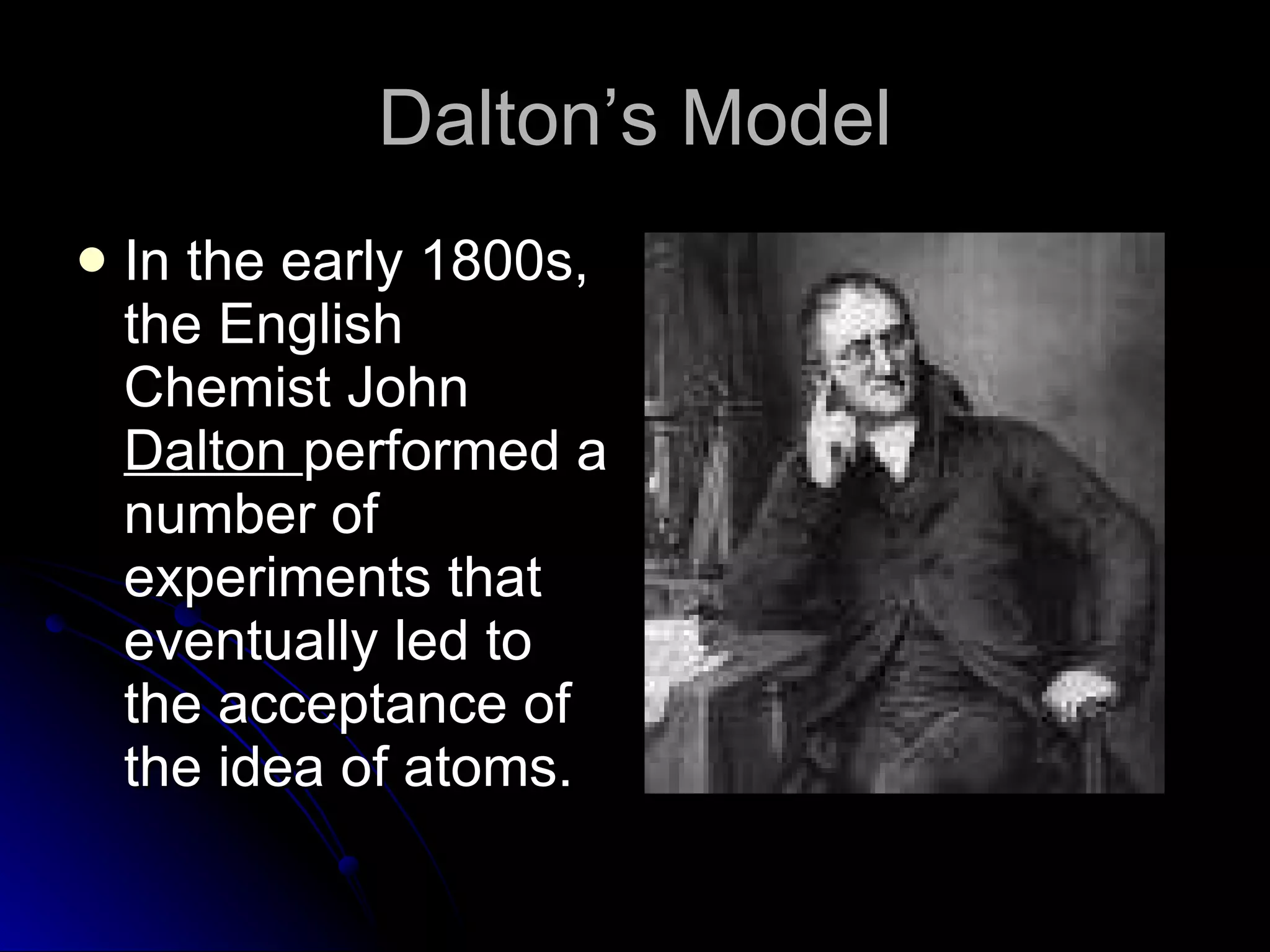 Dalton’s Model In the early 1800s, the English Chemist John  Dalton  performed a number of experiments that eventually led to the acceptance of the idea of atoms. 