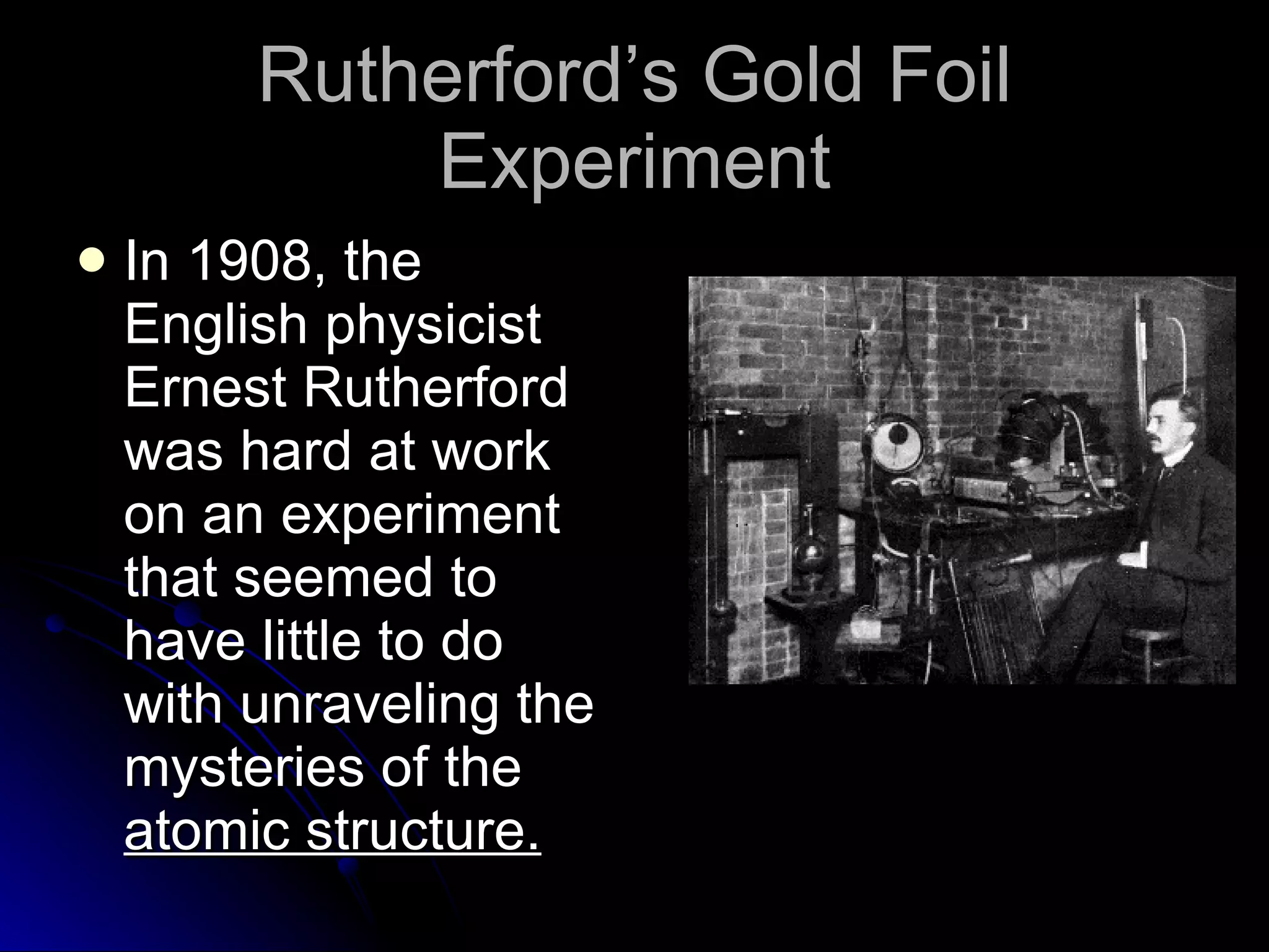 Rutherford’s Gold Foil Experiment In 1908, the English physicist Ernest Rutherford was hard at work on an experiment that seemed to have little to do with unraveling the mysteries of the  atomic structure. 