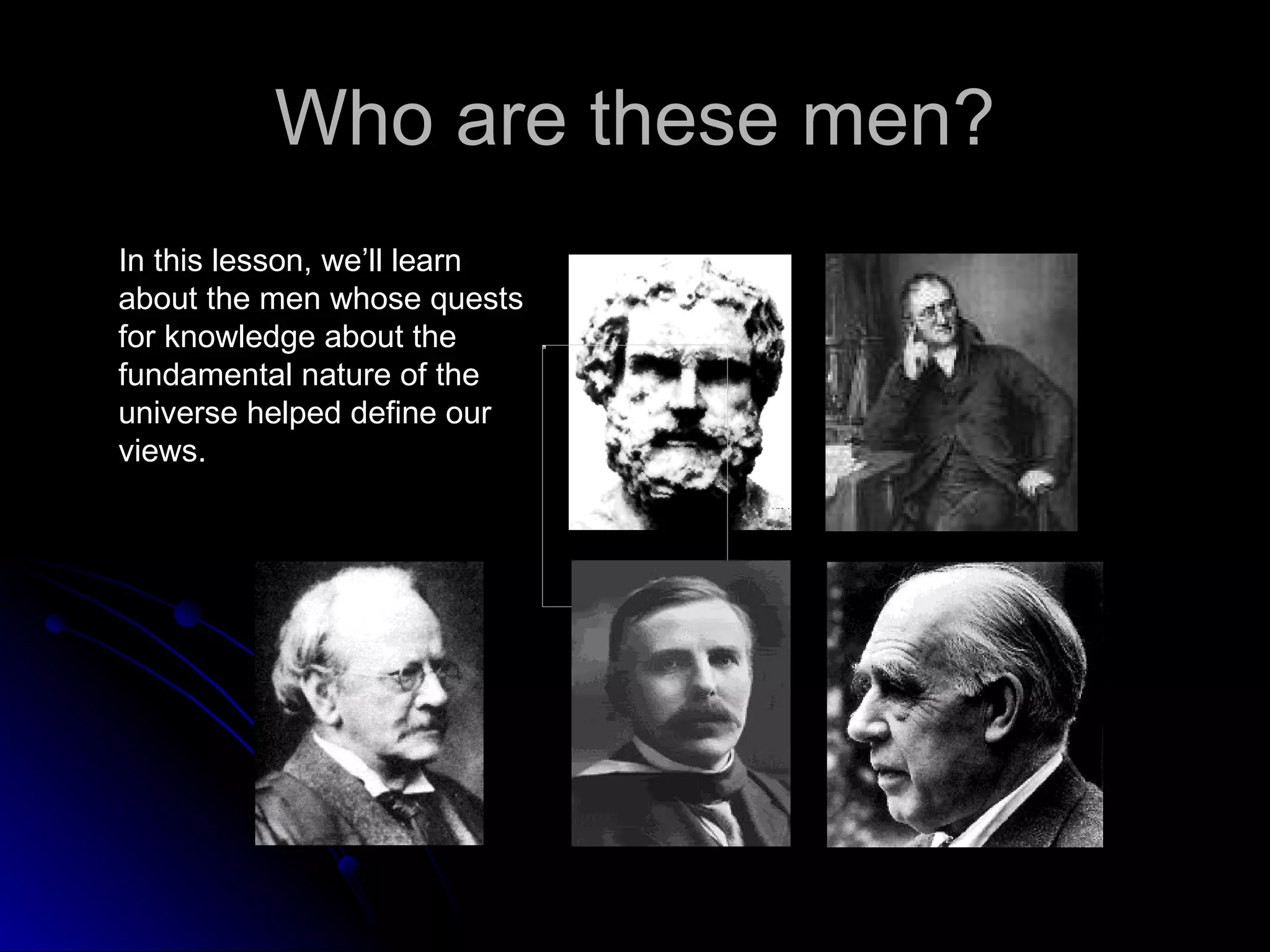 Who are these men? In this lesson, we’ll learn about the men whose quests for knowledge about the fundamental nature of the universe helped define our views. 
