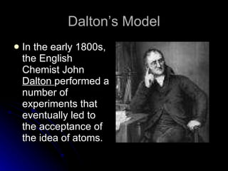 Dalton’s Model In the early 1800s, the English Chemist John  Dalton  performed a number of experiments that eventually led to the acceptance of the idea of atoms. 