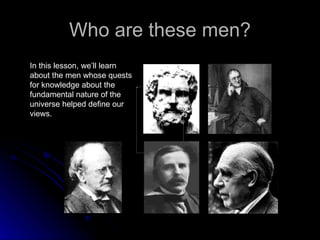 Who are these men? In this lesson, we’ll learn about the men whose quests for knowledge about the fundamental nature of the universe helped define our views. 