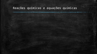 Reações químicas e equações químicas 
