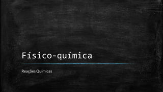 Físico-química 
Reações Químicas 
 