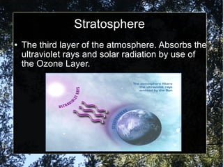 Stratosphere The third layer of the atmosphere. Absorbs the ultraviolet rays and solar radiation by use of the Ozone Layer. 