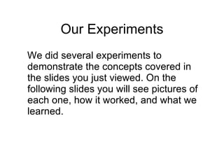 Our Experiments We did several experiments to demonstrate the concepts covered in the slides you just viewed. On the following slides you will see pictures of each one, how it worked, and what we learned.  