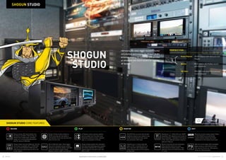 26 27Atomos © 2016 Atomos Global | atomos.com
SHOGUN
STUDIO
SHOGUN STUDIO
Specifications correct at time of printing EOE
Shogun Studio provide continuous
4K/HD recording with the ability to
automatically record onto the 2nd drive
when the first is full.
SDI  HDMI Rec Start / Stop triggers
that can be cascaded across multiple
devices as well as the ability to remotely
control the Studio via 9pin RS422
Machine control or AMP over Ethernet.
Record camera ISO feeds directly from
the sensor via HDMI or SDI turning any
camera into a studio head. Increased
quality 4:2:2 10-bit ProRes/DNxHR/HD
with file naming  Metadata.
Shogun Studio has both HDMI and 12G SDI
in/out (back compatible with 1.5/3/6G SDI).
You can convert between HDMI and SDI
(both ways) and downscale from 4K to HD
on the outputs.
Spectacular 7.1” 1920x1200 over 320PPI
SuperAtom IPS capacitive touch-screen 
record indicators. Calibrated in the factory
to Rec.709  calibrate anytime using the
optional X-Rite unit.
Monitor more than just the composition
of the shot with wave form Luma,
RGB parade and vector scope. Check
exposure, focus and critical focus with
2:1 zoom.
AtomHDR lets you shoot with the high
brightness range of your camera’s Log
profile and preview the final, vibrant
post production HDR result.
Supports up to 12 tracks 24bit 48k
Audio on SDI, 2 channels XLR in at
mic or line level, 48V phantom and
Audio Delay as well as 2 XLR outputs
per Recorder.
In Playback mode customer playlists
can be created from Favorites (even
respecting subclip i/o points), selected
clips or a combination of the two.
Record to visually lossless Apple ProRes
or AVID DNxHR as an edit friendly,
visually lossless industry benchmark
independent of the camera brand used.
Shogun Studio benefits from redundant
dual auto load balancing power supplies
and industry standard IEC connectors
making it easy to connect to your rack
PDU or UPS.
RECORD MONITORPLAY EDIT
SHOGUN STUDIO CORE FEATURES
Harnessing the latest 4K/HD recorder, monitor
and playback technologies the Shogun Studio
enhances existing HD workflows and provides
an affordable rack mount solution for creating
4K Masters.
PERFECT FOR:
Event Playout 	4K/HD playout with GenLock and
Playlist
Sports	Multi camera 4K ProRes record
with Waveform
OB Vans 	3RU all in one record/monitor/test/
convert/playout
Take PQ out into larger HDR compatible
larger screens or feed HDR from your
NLE into the PQ input for HDR grading
using your Atomos product.
 