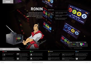 28 29Atomos © 2016 Atomos Global | atomos.com
RONIN
RONIN
Record to visually lossless Apple
ProRes or AVID DNxHD as an edit
friendly, visually lossless industry
benchmark independent of the camera
brand used.
Dual Ronins provide continuous
recording for extra long shoots. Loop
out to the second Ronin and start
recording as the first drive fills.
Ronin is compatible with HD and SD
video for recording and playout.
Edit friendly Apple ProRes  AVID
DNxHD in 422 for improved color
accuracy  10-bit for the extended color
depth demanded in post production.
SDI input for connection with cameras
 broadcast infrastructure and output
for larger monitors and TV’s.
Forget buttons  tape, move to
touchscreens  HDD/SSD. Adjust audio
channels on screen  monitor feeds with
intuitive feedback.
A 5” resistive touchscreen (800 x 480)
to navigate menu options and as a
comfort monitor during recording.
2 channels of XLR balanced analog
(48kHz 16-bit) in addition to the 12
channels embedded in the SDI signal.
Synchronize with the camera’s timecode
 record run, free run, time-of-day time
codes for independent external recording.
We support affordable, readily available
HDD or SSD. For mastering and
archiving, they outperform DVD’s and
Blu-ray significantly in size of cost.
Recorded footage can be played back
and controlled on screen or out to larger
monitors for client viewing.
AC power drives the Ronin with
continuous battery backup for
emergency situations.
RECORD MONITORPLAY EDIT
RONIN CORE FEATURES
Designed for fixed facility studios and OB
vans, Ronin lets you standardize ISO, Live and
Switched HD or SD recording feeds direct to
Apple ProRes or Avid DNxHD ready immediately
for post production.
PERFECT FOR:
Concerts – High capacity, affordable
media for long run times.
Broadcast – standardize iso, live and
switched recordings
OB Vans - Continuous recording with
dual Ronins test/convert/playout
Dual Ronin also available
Specifications correct at time of printing EOE
 
