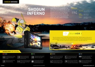 12 13Atomos © 2016 Atomos Global | atomos.com
SHOGUN
INFERNO
For Standard Dynamic Range (SDR)
shooting ramp the brightness slider
up to 1500 nit for hood-free outdoor
monitoring.
Apply a custom look to SDR footage by
uploading an applying “.cube” 3D LUT’s.
View in full/half mode on screen, output
it to a monitor or record into the footage.
AtomHDR lets you shoot with the high
brightness range of your camera’s Log
profile and preview the final, vibrant
post production HDR result.
10-bit monitor processing increases
the number of colors from 16.7 million
for standard 8-bit panels to 1.07 billion,
minimizing color banding on screen.
Record to visually lossless Apple ProRes
or AVID DNxHD as an edit friendly,
visually lossless industry benchmark
independent of the camera brand used.
Take PQ out into larger HDR compatible
larger screens or feed HDR from your
NLE into the PQ input for HDR grading
using your Atomos product.
MONITOR EDIT
Apart from 4K recording, high frame
rate HD from 50p to 240p can be
recorded from cameras that output
these high frame rates.
Capture the RAW output from Sony FS5/
FS7/FS700 and Canon C300MKII/C500
over SDI, recording to either ProRes,
DNxHR or CDNG.
The Quad SDI inputs let you connect
from cameras with multiple 1.5/3/6/12G
SDI outputs without the need for
converters.
		
Record and play out pristine ProRes/
DNxHR in 4K resolution and
24/25/30/50/60p frame rates.
Create playlists easily, either entire clips
or tagged parts of clips, for playback on
the unit or out to a larger screen.
Our patent pending Continuous power
system automatically swaps to the
second battery when power is low for
uninterrupted recording in the field.
RECORD PLAY
SHOGUN INFERNO
INFERNO SERIES CORE FEATURES
Shogun Inferno combines advanced HDR  High
brightness monitor technologies with High frame rate 
Raw recording capability along with playback  editing
functionality that encourages on set collaboration.
Simply put it is the most advanced field monitor 
most advanced external recorder combined to make
mastering a high resolution, high frame rate, high
dynamic range workflow available to all filmmakers.
Where 4K increases the number of pixels, HDR increases the brightness range – displaying brighter and darker parts in a
scene at the same time. In consumer terms it means scenes are more vivid and life-like while in filmmaking terms you no
longer clip highlights or sacrifice shadow detail. With AtomHDR shoot in Log from your camera and preview post production
HDR on the monitor to judge exposure perfectly for final delivery in either HDR or SDR in Post.
Log AtomHDR
PERFECT FOR:
Music Video 	Multi cam HDR/4K from
Quad SDI cameras
Sports	High frame rate
Broadcast	 ISO recordings
Cinema	Latest HDR and 4K 60p
technologies
Specifications correct at time of printing EOE
 