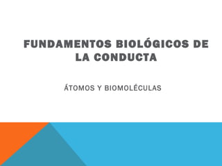 FUNDAMENTOS BIOLÓGICOS DE
LA CONDUCTA
ÁTOMOS Y BIOMOLÉCULAS
 
