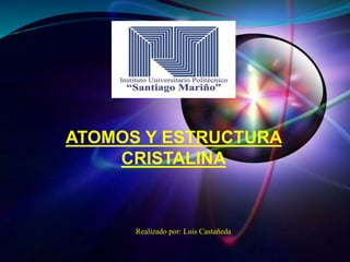 ATOMOS Y ESTRUCTURA
CRISTALINA
Realizado por: Luis Castañeda
 