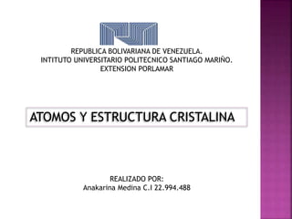 REPUBLICA BOLIVARIANA DE VENEZUELA.
INTITUTO UNIVERSITARIO POLITECNICO SANTIAGO MARIÑO.
EXTENSION PORLAMAR
ATOMOS Y ESTRUCTURA CRISTALINA
REALIZADO POR:
Anakarina Medina C.I 22.994.488
 