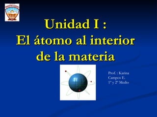 Unidad I : El átomo al interior de la materia Prof. : Karina Campos E. 1º y 2º Medio 