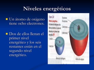 Niveles energéticos Un átomo de oxigeno tiene ocho electrones. Dos de ellos llenan el primer nivel energético y los seis restantes están en el segundo nivel energético. 