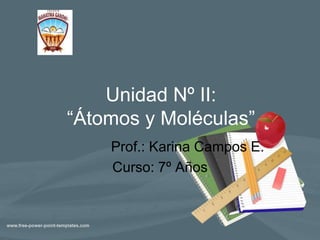 Unidad Nº II:
“Átomos y Moléculas”
Prof.: Karina Campos E.
Curso: 7º Años
 
