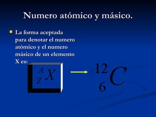 Numero atómico y másico. La forma aceptada para denotar el numero atómico y el numero másico de un elemento X es:   