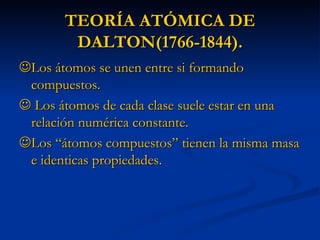 TEORÍA ATÓMICA DE DALTON(1766-1844).  Los átomos se unen entre si formando compuestos.     Los átomos de cada clase suele estar en una relación numérica constante.  Los “átomos compuestos” tienen la misma masa e identicas propiedades. 