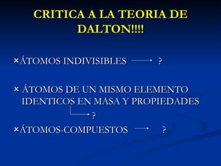 CRITICA A LA TEORIA DE DALTON!!!!  ÁTOMOS INDIVISIBLES  ?   ÁTOMOS DE UN MISMO ELEMENTO IDENTICOS EN MASA Y PROPIEDADES ?  ÁTOMOS-COMPUESTOS  ? 