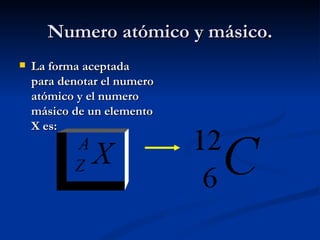 Numero atómico y másico. La forma aceptada para denotar el numero atómico y el numero másico de un elemento X es:   