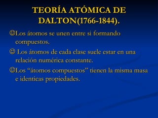 TEORÍA ATÓMICA DE DALTON(1766-1844).  Los átomos se unen entre si formando compuestos.     Los átomos de cada clase suele estar en una relación numérica constante.  Los “átomos compuestos” tienen la misma masa e identicas propiedades. 