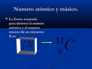 Numero atómico y másico.Numero atómico y másico.
 La forma aceptadaLa forma aceptada
para denotar el numeropara denotar el numero
atómico y el numeroatómico y el numero
másico de un elementomásico de un elemento
X es:X es:
 