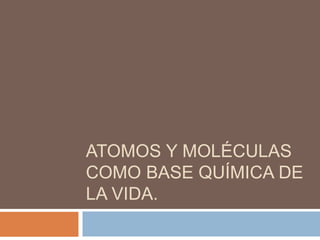 ATOMOS Y MOLÉCULAS
COMO BASE QUÍMICA DE
LA VIDA.
 