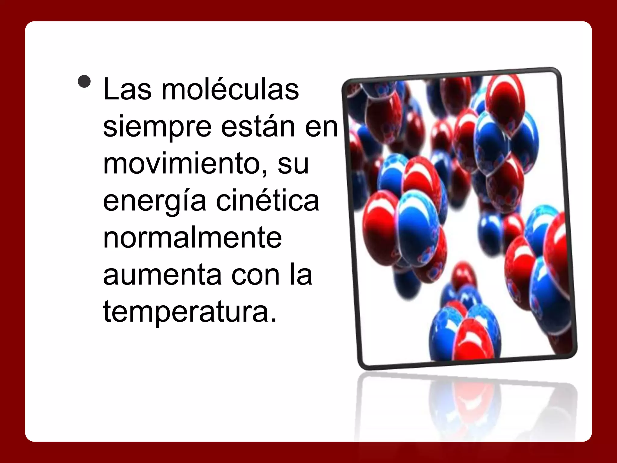 • Las moléculas
 siempre están en
 movimiento, su
 energía cinética
 normalmente
 aumenta con la
 temperatura.
 