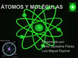 ÁTOMOS Y MOLÉCULAS




           Presentado por:
           Terlin Jackeline Flores
           Luis Miguel Espinal
 