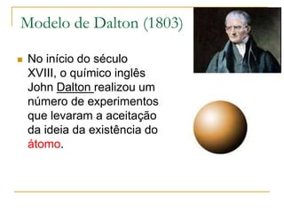 Modelo de Dalton (1803)
 No início do século
XVIII, o químico inglês
John Dalton realizou um
número de experimentos
que levaram a aceitação
da ideia da existência do
átomo.
 