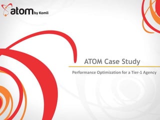 by Komli




                 ATOM Case Study
           Performance Optimization for a Tier-1 Agency
 