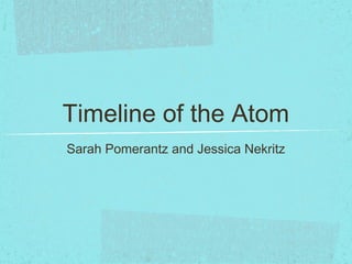 Timeline of the Atom
Sarah Pomerantz and Jessica Nekritz
 