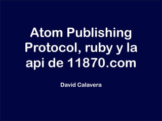 Atom Publishing
Protocol, ruby y la
api de 11870.com
      David Calavera