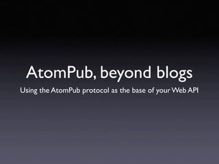 AtomPub, beyond blogs
Using the AtomPub protocol as the base of your Web API
 