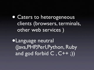 • Caters to heterogeneous
  clients (browsers, terminals,
  other web services )

•Language neutral
 (Java,PHP,Perl,Python, Ruby
 and god forbid C , C++ ;))
 