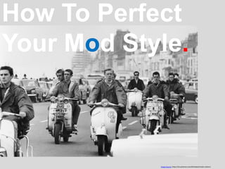 Image Source: https://uk.pinterest.com/bishsbeat/mods-rockers/
By Jeff Nevil
How To Perfect
Your Mod Style.
 