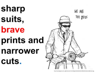 sharp
suits,
brave
prints and
narrower
cuts.
http://2.bp.blogspot.com/_wgNUUGs1oFc/TL4JrCtBgwI/AAAAAAAAAXc/09NaWJKvQcA/s1600/mod1.jpg
 