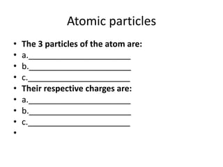Atomic particlesThe 3 particles of the atom are:a.______________________b.______________________c.______________________Their respective charges are:a.______________________b.______________________c.______________________