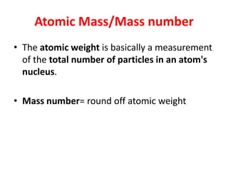 Atomic Mass/Mass numberThe atomic weight is basically a measurement of the total number of particles in an atom's nucleus.Mass number= round off atomic weight