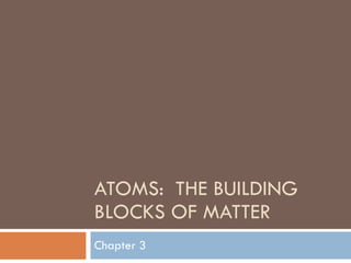 ATOMS:  THE BUILDING BLOCKS OF MATTER Chapter 3 