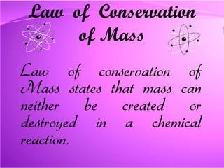 Law  of  Conservation of Mass Law of conservation of Mass states that mass can neither be created or destroyed in a chemical reaction.   