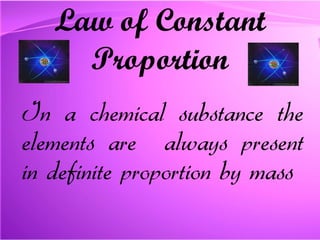 Law of Constant Proportion In a chemical substance the elements are  always present in definite proportion by mass   