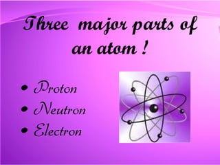 Three  major parts of an atom ! Proton  Neutron Electron 