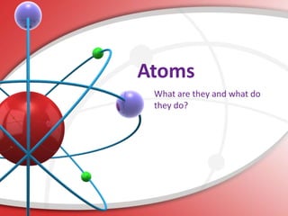 Atoms
 What are they and what do
 they do?
 