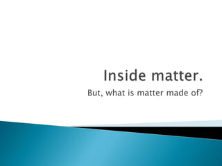 But, what is matter made of?
 