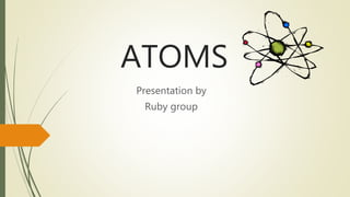 ATOMS
Presentation by
Ruby group
 
