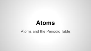 Atoms
Atoms and the Periodic Table
 