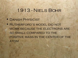 1913 - Niels Bohr Danish Physicist Rutherford’s model did not work because the electrons are so small compared to the positive mass in the center of the atom 