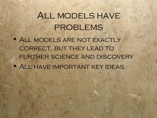 All models have problems All models are not exactly correct, but they lead to further science and discovery All have important key ideas 